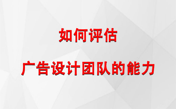 如何评估申扎广告设计团队的能力